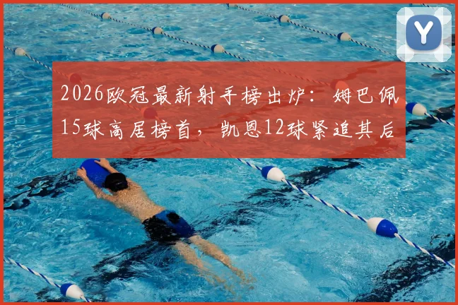 2026欧冠最新射手榜出炉:姆巴佩15球高居榜首,凯恩12球紧追其后,附金靴赔率与进球分析