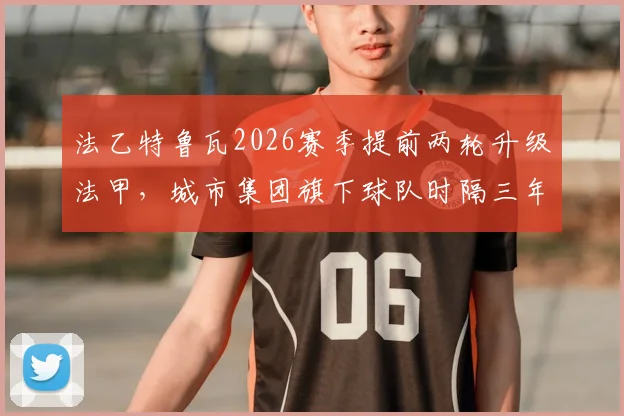 法乙特鲁瓦2026赛季提前两轮升级法甲,城市集团旗下球队时隔三年强势回归
