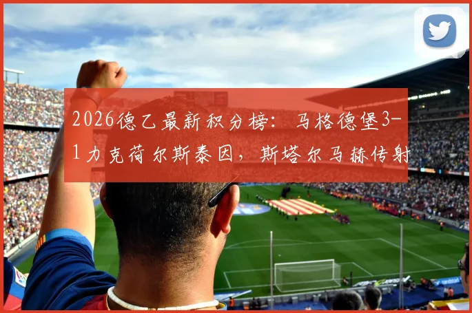 2026德乙最新积分榜:马格德堡3-1力克荷尔斯泰因,斯塔尔马赫传射建功,附比赛关键数据与集锦回顾