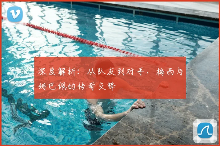 深度解析:从队友到对手,梅西与姆巴佩的传奇交锋