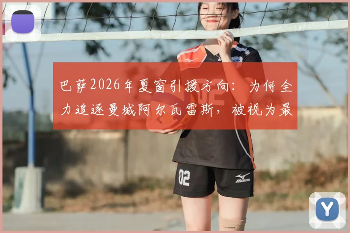 巴萨2026年夏窗引援方向：为何全力追逐曼城阿尔瓦雷斯，被视为最明智的押注？