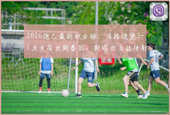 2026德乙最新积分榜：马格德堡3-1力克荷尔斯泰因，斯塔尔马赫传射建功，附比赛关键数据与集锦回顾