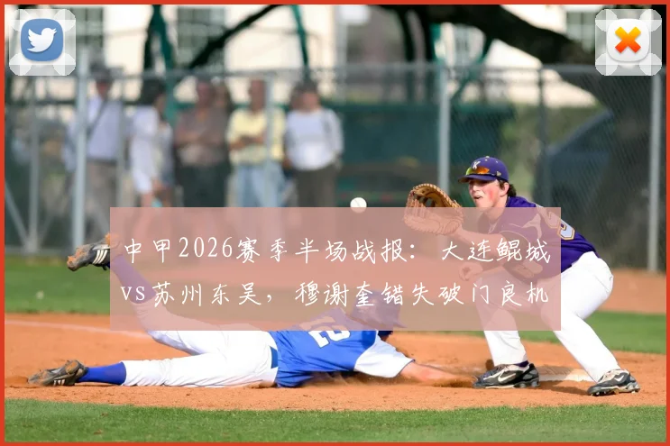 中甲2026赛季半场战报:大连鲲城vs苏州东吴,穆谢奎错失破门良机,两队半场互交白卷
