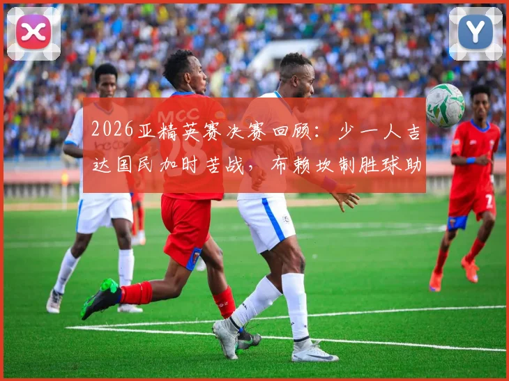 2026亚精英赛决赛回顾:少一人吉达国民加时苦战,布赖坎制胜球助球队1-0力克町田成功卫冕