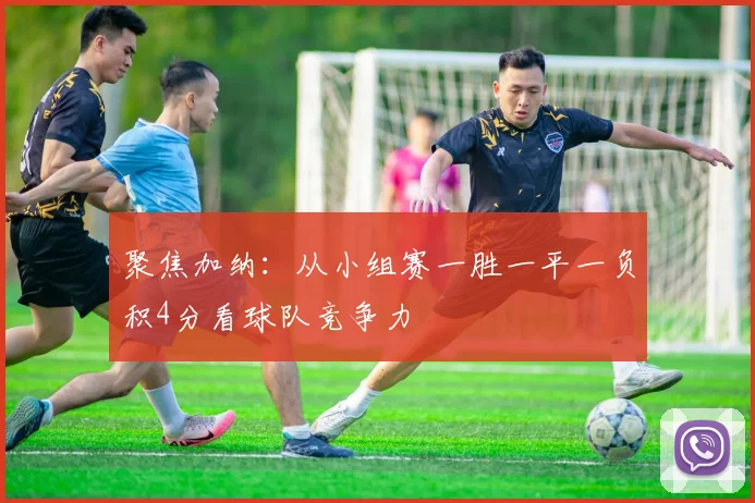 聚焦加纳:从小组赛一胜一平一负积4分看球队竞争力