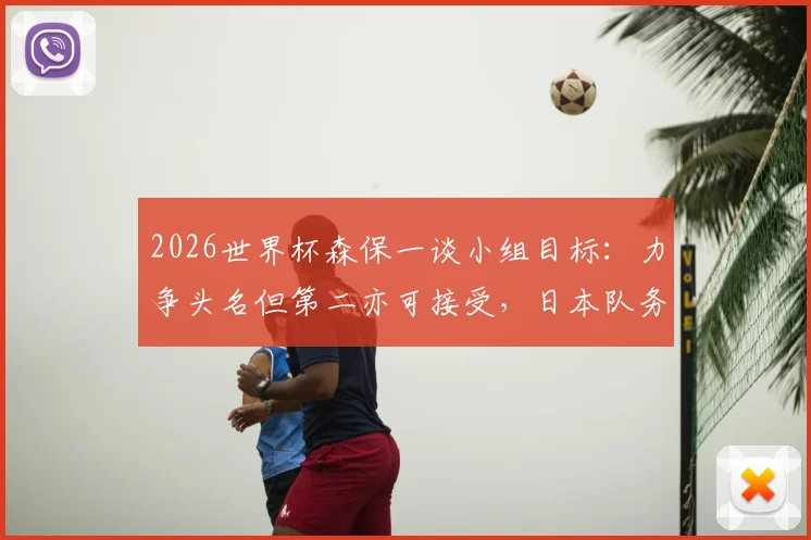 2026世界杯森保一谈小组目标：力争头名但第二亦可接受，日本队务实出线战略解析