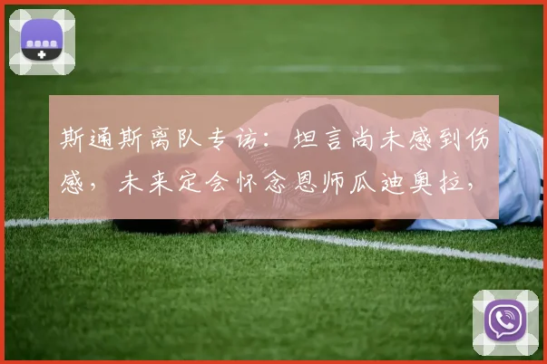 斯通斯离队专访：坦言尚未感到伤感，未来定会怀念恩师瓜迪奥拉，曼城生涯回顾与2026去向解析