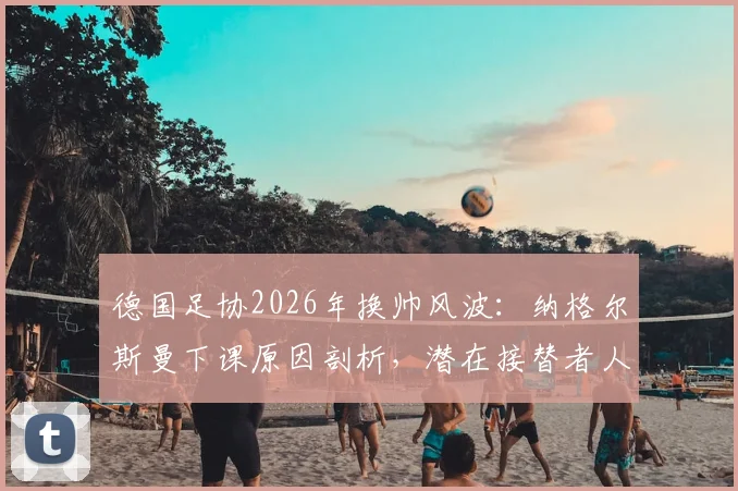 德国足协2026年换帅风波：纳格尔斯曼下课原因剖析，潜在接替者人选与未来影响前瞻