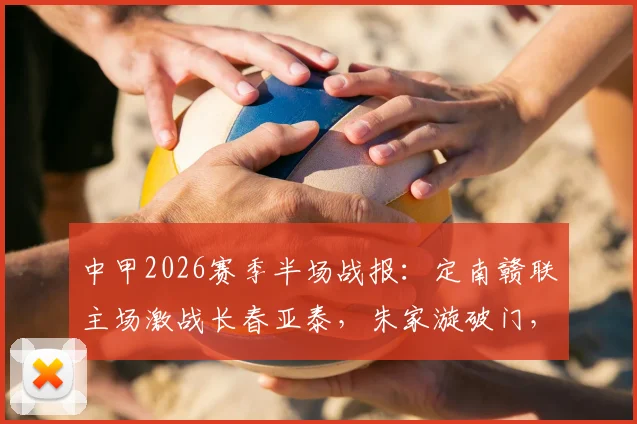 中甲2026赛季半场战报:定南赣联主场激战长春亚泰,朱家漩破门,谭龙火速扳平,半场1-1