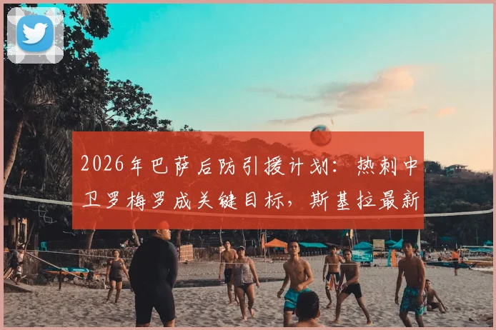 2026年巴萨后防引援计划:热刺中卫罗梅罗成关键目标,斯基拉最新消息深度剖析转会可能性