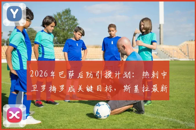 2026年巴萨后防引援计划：热刺中卫罗梅罗成关键目标，斯基拉最新消息深度剖析转会可能性