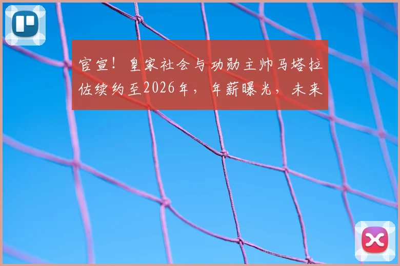 官宣！皇家社会与功勋主帅马塔拉佐续约至2026年，年薪曝光，未来建队蓝图深度解读