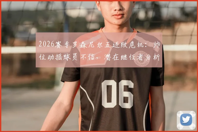 2026赛季罗森尼尔五连败危机:帅位动摇球员不信,潜在继任者分析与球队前景展望