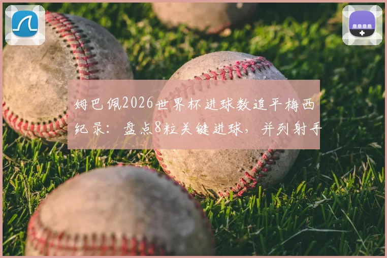 姆巴佩2026世界杯进球数追平梅西纪录:盘点8粒关键进球,并列射手榜榜首之争全解析