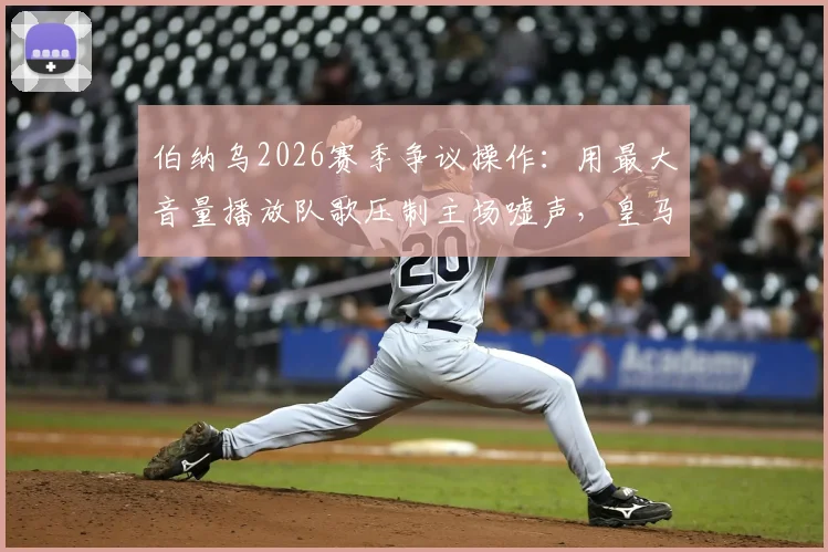 伯纳乌2026赛季争议操作：用最大音量播放队歌压制主场嘘声，皇马球迷为何不满？深度剖析球场管理困境
