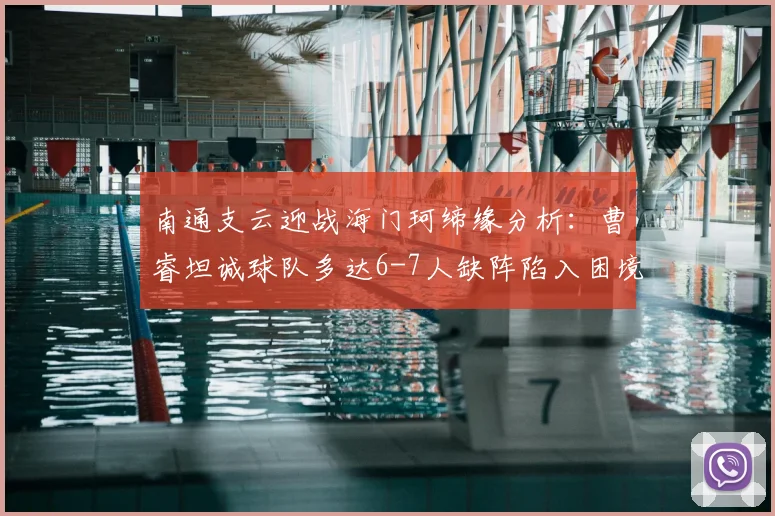 南通支云迎战海门珂缔缘分析:曹睿坦诚球队多达6-7人缺阵陷入困境,详细解析比赛看点及轮换球员表现预测