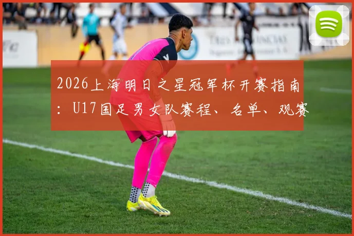 2026上海明日之星冠军杯开赛指南：U17国足男女队赛程、名单、观赛门票与直播平台一览