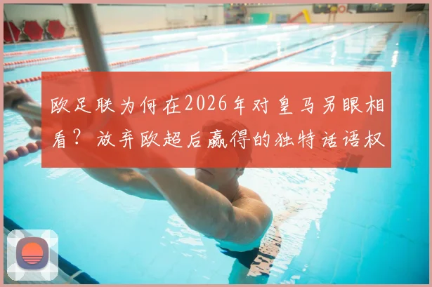 欧足联为何在2026年对皇马另眼相看?放弃欧超后赢得的独特话语权解析