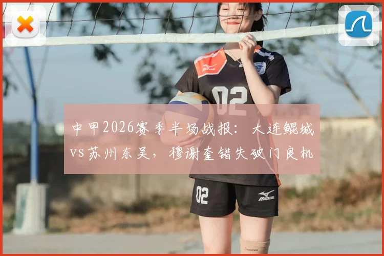中甲2026赛季半场战报：大连鲲城vs苏州东吴，穆谢奎错失破门良机，两队半场互交白卷