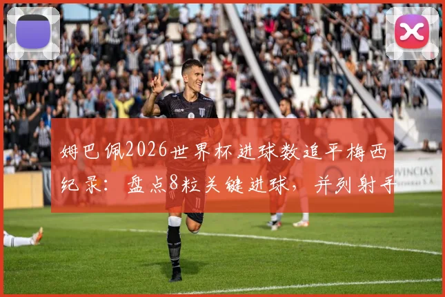 姆巴佩2026世界杯进球数追平梅西纪录：盘点8粒关键进球，并列射手榜榜首之争全解析