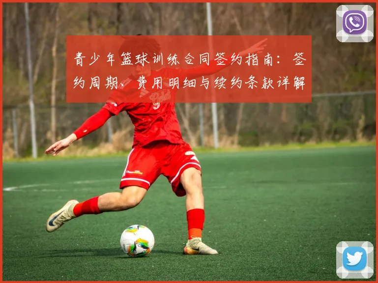 青少年篮球训练合同签约指南：签约周期、费用明细与续约条款详解，保障权益至2026年