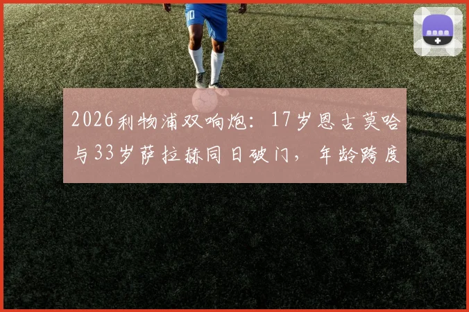 2026利物浦双响炮：17岁恩古莫哈与33岁萨拉赫同日破门，年龄跨度揭秘与未来看点分析