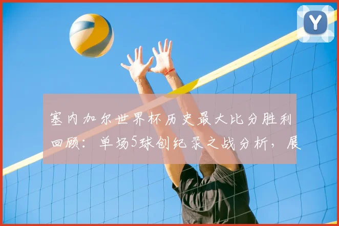 塞内加尔世界杯历史最大比分胜利回顾：单场5球创纪录之战分析，展望2026世界杯前景