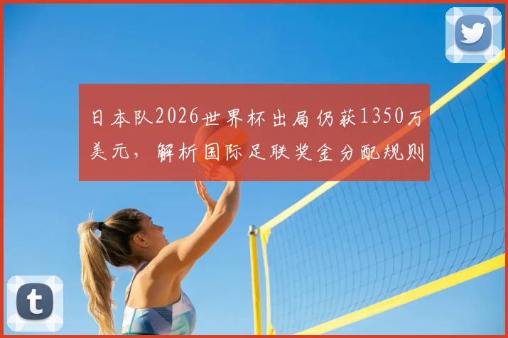 日本队2026世界杯出局仍获1350万美元，解析国际足联奖金分配规则与球队备战经费来源