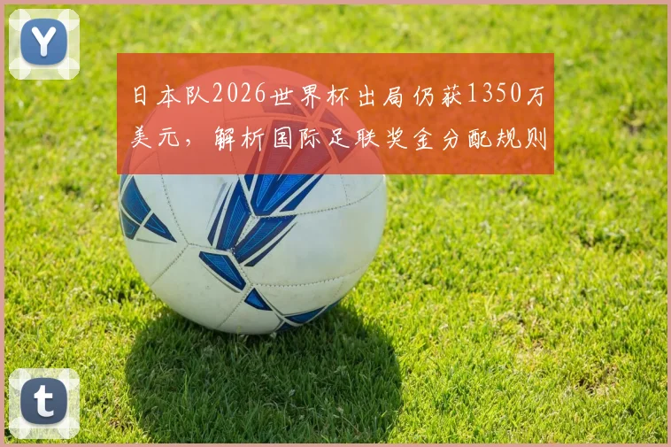 日本队2026世界杯出局仍获1350万美元,解析国际足联奖金分配规则与球队备战经费来源