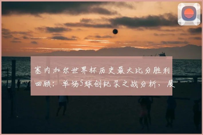 塞内加尔世界杯历史最大比分胜利回顾：单场5球创纪录之战分析，展望2026世界杯前景