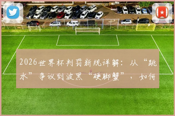 2026世界杯判罚新规详解:从“跳水”争议到波黑“硬脚蟹”,如何影响比赛走势与历史地位