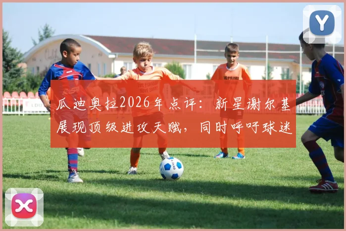瓜迪奥拉2026年点评：新星谢尔基展现顶级进攻天赋，同时呼吁球迷给予对手阿森纳应有的尊重