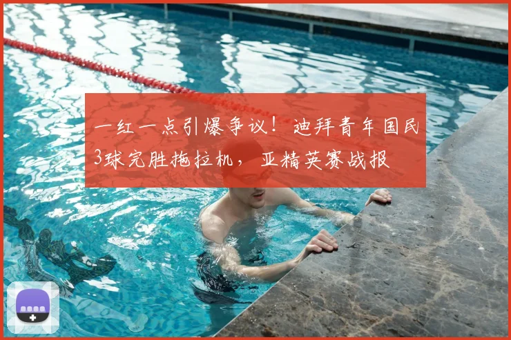 一红一点引爆争议！迪拜青年国民3球完胜拖拉机，亚精英赛战报