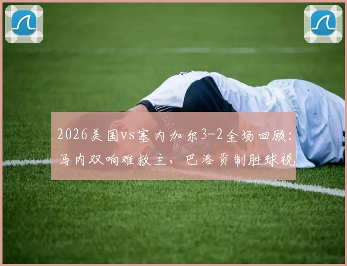 2026美国vs塞内加尔3-2全场回顾：马内双响难救主，巴洛贡制胜球视频集锦