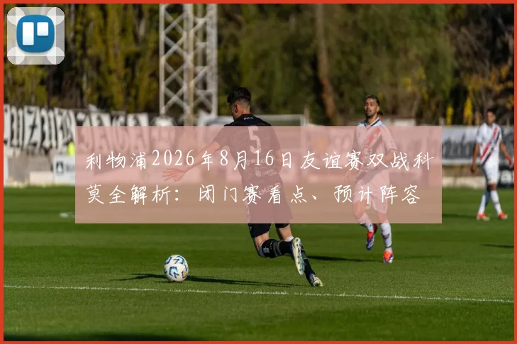 利物浦2026年8月16日友谊赛双战科莫全解析:闭门赛看点、预计阵容轮换与观赛指南