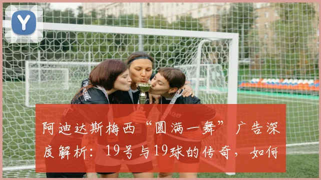 阿迪达斯梅西“圆满一舞”广告深度解析：19号与19球的传奇，如何定义2026世界杯营销新标杆？