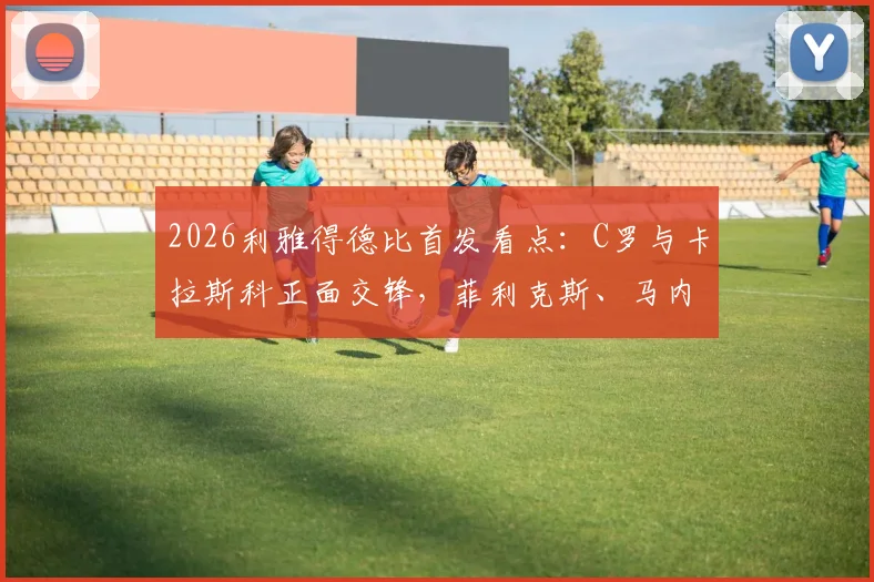 2026利雅得德比首发看点：C罗与卡拉斯科正面交锋，菲利克斯、马内谁将成为胜负手？