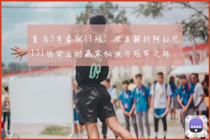 皇马5年豪取11冠!深度解析阿拉巴131场背后的赢家秘诀与冠军之路