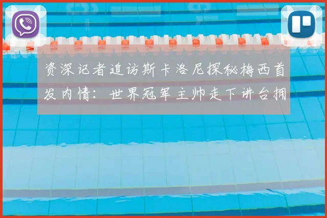 资深记者追访斯卡洛尼探秘梅西首发内情：世界冠军主帅走下讲台拥抱回应感动全场