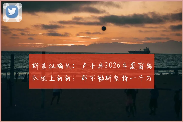 斯基拉确认：卢卡库2026年夏窗离队板上钉钉，那不勒斯坚持一千万欧元转会费