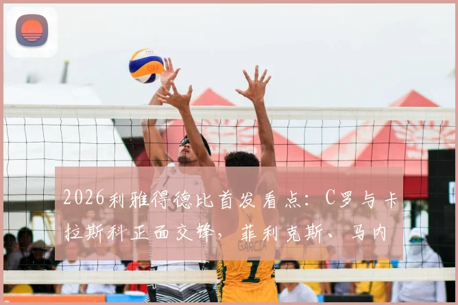 2026利雅得德比首发看点:C罗与卡拉斯科正面交锋,菲利克斯、马内谁将成为胜负手?