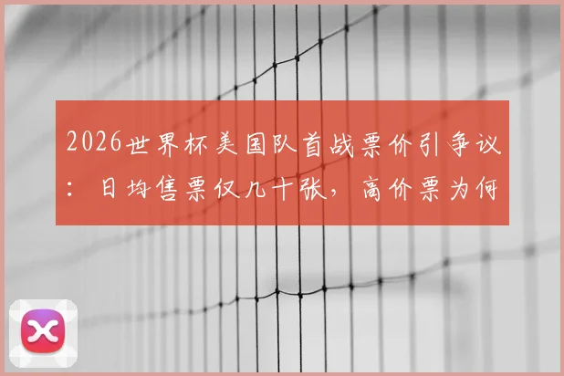 2026世界杯美国队首战票价引争议:日均售票仅几十张,高价票为何遇冷?球迷购票全指南