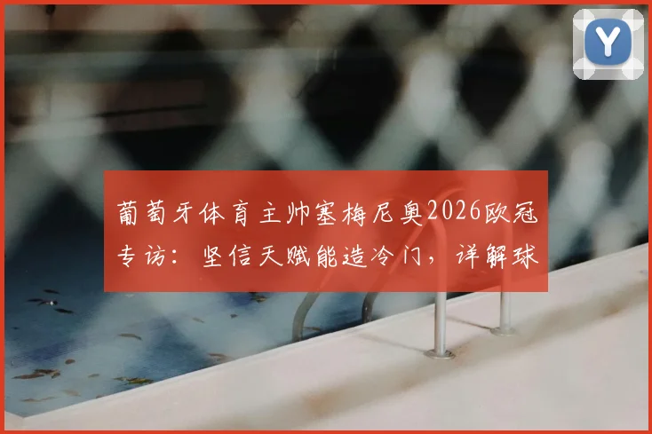 葡萄牙体育主帅塞梅尼奥2026欧冠专访：坚信天赋能造冷门，详解球队战术理念与年轻球员潜力