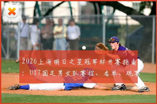 2026上海明日之星冠军杯开赛指南：U17国足男女队赛程、名单、观赛门票与直播平台一览