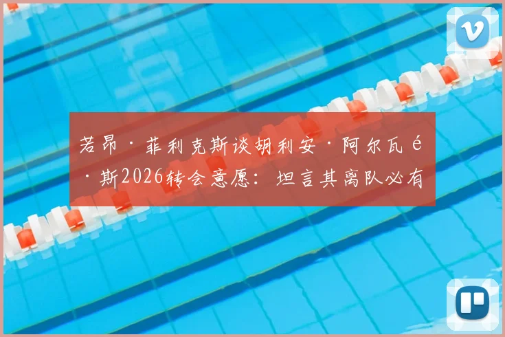 若昂·菲利克斯谈胡利安·阿尔瓦雷斯2026转会意愿:坦言其离队必有缘由,核心诉求是球员开心