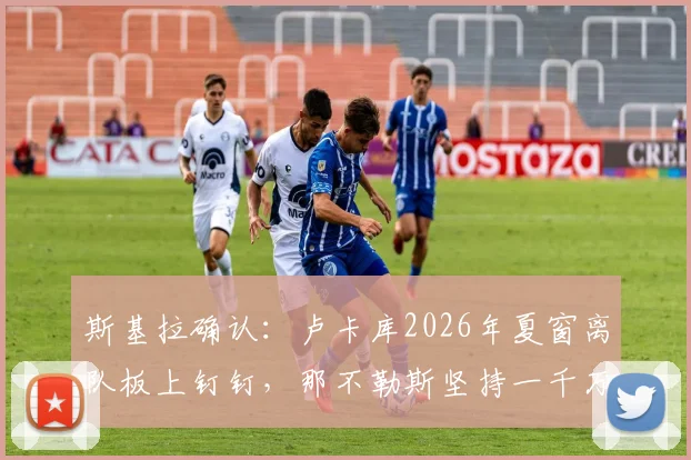斯基拉确认：卢卡库2026年夏窗离队板上钉钉，那不勒斯坚持一千万欧元转会费