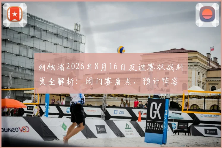利物浦2026年8月16日友谊赛双战科莫全解析：闭门赛看点、预计阵容轮换与观赛指南
