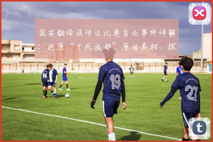 国安翻译误传法比奥言论事件详解：还原“干死成都”原话真相，探讨俱乐部内部沟通与职业准则