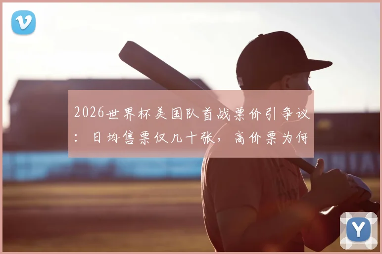 2026世界杯美国队首战票价引争议：日均售票仅几十张，高价票为何遇冷？球迷购票全指南