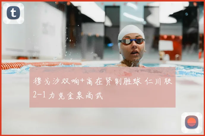 穆戈沙双响+高在贤制胜球 仁川联2-1力克金泉尚武